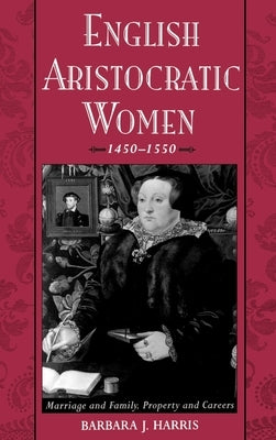 English Aristocratic Women, 1450-1550: Marriage and Family, Property and Careers by Harris, Barbara J.