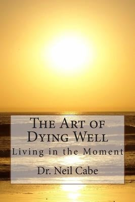 The Art of Dying Well: Living in the Moment by Cabe, Neil
