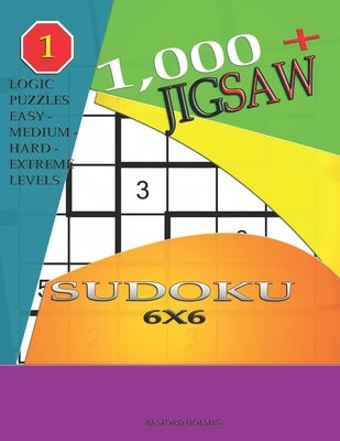 1,000 + sudoku jigsaw 6x6: Logic puzzles easy - medium - hard - extreme levels by Holmes, Basford