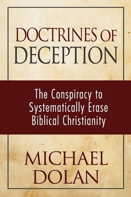 Doctrines of Deception: The Conspiracy to Systematically Erase Biblical Christianity by Dolan, Michael