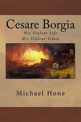 Cesare Borgia: His Violent Life His Violent Times by Hone, Michael