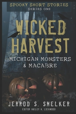 Wicked Harvest: Michigan Monsters & Macabre: Series One by Smelker, Jerrod S.