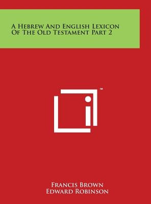 A Hebrew And English Lexicon Of The Old Testament Part 2 by Brown, Francis