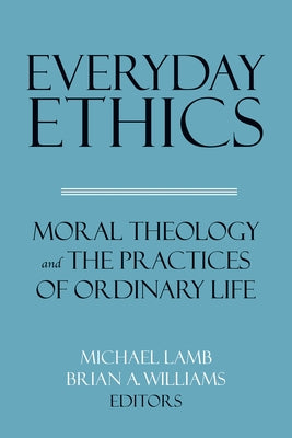 Everyday Ethics: Moral Theology and the Practices of Ordinary Life by Lamb, Michael