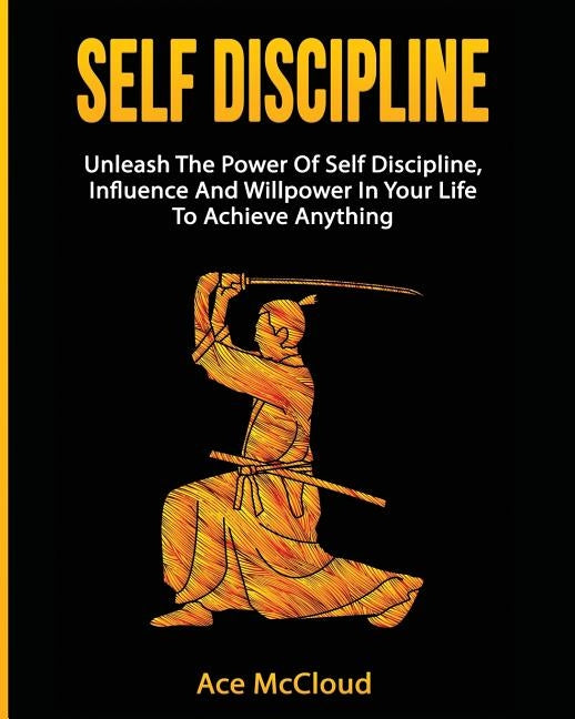 Self Discipline: Unleash The Power Of Self Discipline, Influence And Willpower In Your Life To Achieve Anything by McCloud, Ace