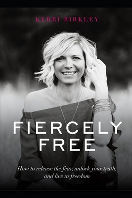 Fiercely Free: How to release the fear, unlock your truth, and live in freedom. by Birkley, Kerri