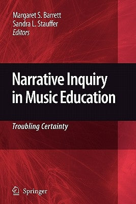 Narrative Inquiry in Music Education: Troubling Certainty by Barrett, Margaret S.