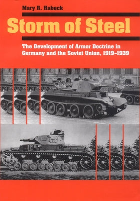 Storm of Steel: The Development of Armor Doctrine in Germany and the Soviet Union, 1919-1939 by Habeck, Mary R.