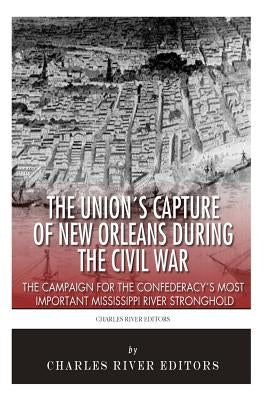 The Union's Capture of New Orleans during the Civil War: The Campaign for the Confederacy's Most Important Mississippi River Stronghold by Charles River Editors