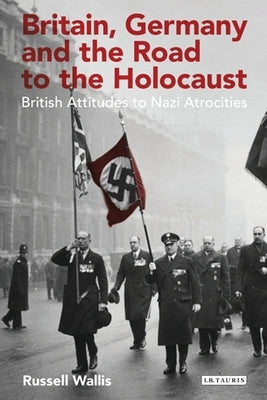 Britain, Germany and the Road to the Holocaust: British Attitudes Towards Nazi Atrocities by Wallis, Russell