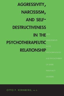 Aggressivity, Narcissism, and Self-Destructiveness in the Psychotherapeutic Rela: New Developments in the Psychopathology and Psychotherapy of Severe by Kernberg, Otto F.