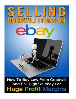Selling Goodwill Items on eBay: How to Buy Low Form Goodwill And Sell High On eBay for Hugh Profit Margins by Moraign, Clark