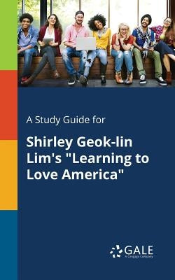 A Study Guide for Shirley Geok-lin Lim's Learning to Love America by Gale, Cengage Learning