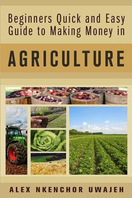 Beginners Quick and Easy Guide to Making Money in Agriculture by Uwajeh, Alex Nkenchor