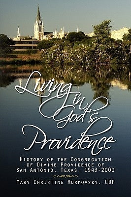 Living in God's Providence: History of the Congregation of Divine Providence of San Antonio, Texas, 1943-2000 by Morkovsky, Mary Christine Cdp
