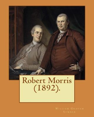 Robert Morris (1892). By: William Graham Sumner: Robert Morris, Jr. (January 20, 1734 - May 8, 1806), a Founding Father of the United States. by Sumner, William Graham