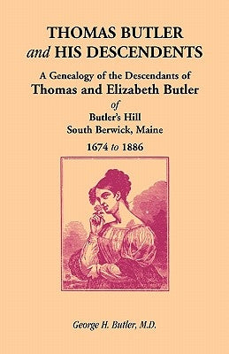 Thomas Butler and His Descendents: A Genealogy of the Descendants of Thomas and Elizabeth Butler of Butler's Hill, South Berwick, Maine, 1674-1886 by Butler M. D., George H.