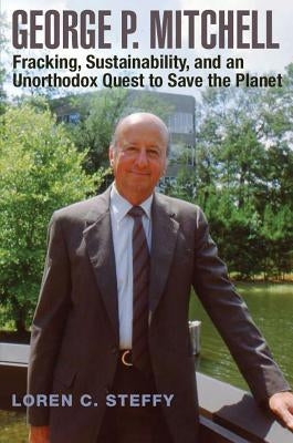 George P. Mitchell, Volume 26: Fracking, Sustainability, and an Unorthodox Quest to Save the Planet by Steffy, Loren C.