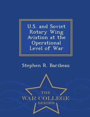 U.S. and Soviet Rotary Wing Aviation at the Operational Level of War - War College Series by Baribeau, Stephen R.