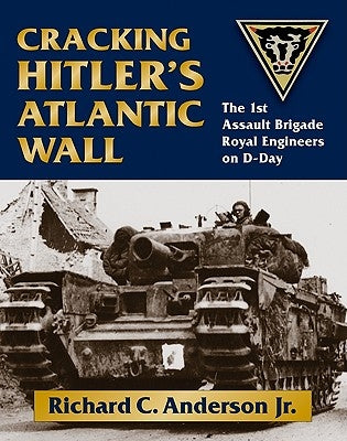 Cracking Hitler's Atlantic Wall: The 1st Assault Brigade Royal Engineers on D-Day by Anderson, Richard C., Jr.