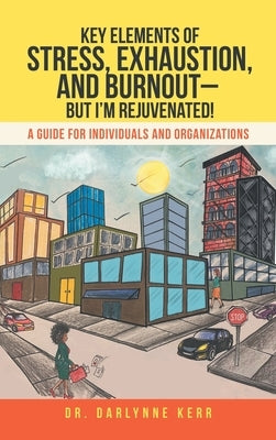 Key Elements of Stress, Exhaustion, and Burnout- but I'm Rejuvenated!: A Guide for Individuals and Organizations by Kerr, Darlynne