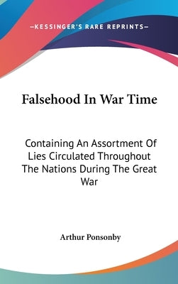 Falsehood In War Time: Containing An Assortment Of Lies Circulated Throughout The Nations During The Great War by Ponsonby, Arthur