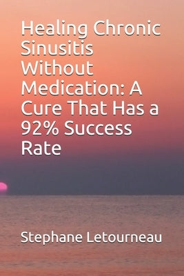 Healing Chronic Sinusitis Without Medication: A Cure That Has a 92% Success Rate by Letourneau, Stephane