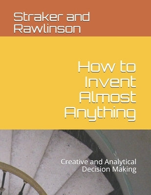 How to Invent Almost Anything: Creative and Analytical Decision Making by Rawlinson, Graham
