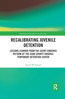 Recalibrating Juvenile Detention: Lessons Learned from the Court-Ordered Reform of the Cook County Juvenile Temporary Detention Center by Roush, David W.