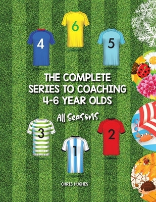 The Complete Series to Coaching 4-6 Year Olds: All Seasons by Hughes, Chris