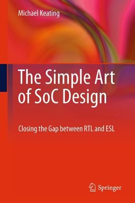 The Simple Art of SoC Design: Closing the Gap Between RTL and ESL by Keating Synopsys Fellow, Michael