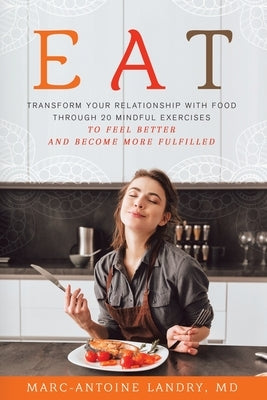 Eat: Transform Your Relationship with Food Through 20 Mindful Exercises to Feel Better and Become More Fulfilled by Landry, Marc-Antoine