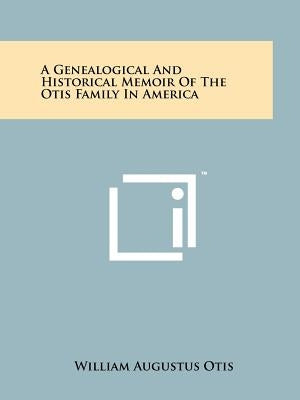A Genealogical And Historical Memoir Of The Otis Family In America by Otis, William Augustus