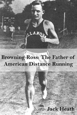 Browning Ross: Father of American Distance Running by Heath, Jack