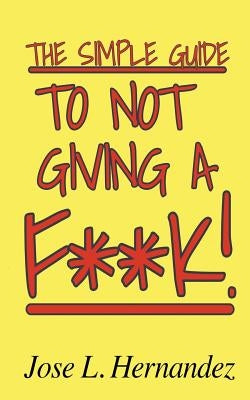 The Simple Guide To Not Giving A F**K! by Hernandez, Jose L.