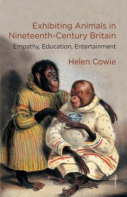 Exhibiting Animals in Nineteenth-Century Britain: Empathy, Education, Entertainment by Cowie, H.