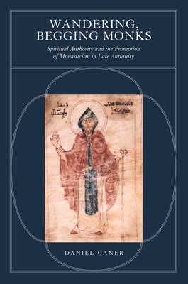 Wandering, Begging Monks: Spiritual Authority and the Promotion of Monasticism in Late Antiquityvolume 33 by Caner, Daniel