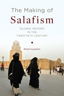 The Making of Salafism: Islamic Reform in the Twentieth Century by Lauzière, Henri