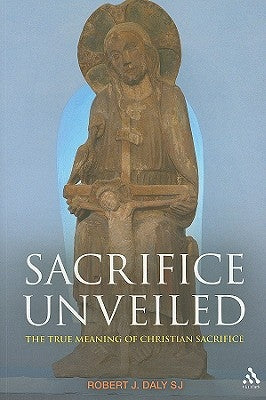 Sacrifice Unveiled: The True Meaning of Christian Sacrifice by Daly, Robert J.