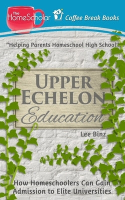 Upper Echelon Education: How Homeschoolers Can Gain Admission to Elite Universities by Binz, Lee