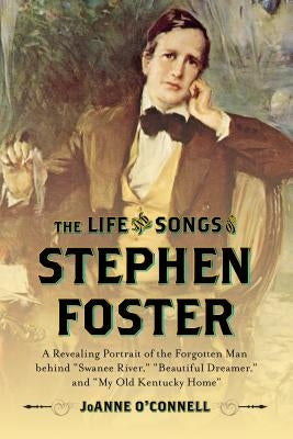 The Life and Songs of Stephen Foster: A Revealing Portrait of the Forgotten Man Behind Swanee River, Beautiful Dreamer, and My Old Kentucky Home by O'Connell, Joanne
