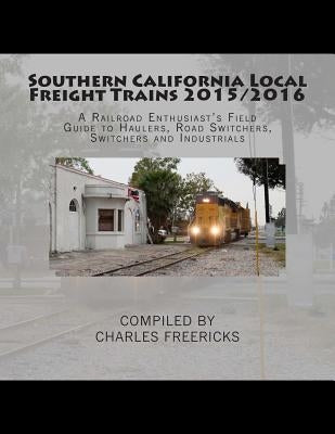 Southern California Local Freight Trains 2015/2016: A Railroad Enthusiast's Field Guide to Haulers, Road Switchers, Switchers and Industrials by Freericks, Charles