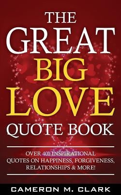The Great Big Love Quote Book: Over 401 Inspirational Quotes on Happiness, Forgiveness, Relationships & More! by Clark, Cameron M.