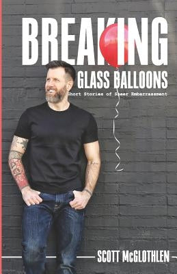 Breaking Glass Balloons: Short Stories of Sheer Embarrassment by McGlothlen, Scott