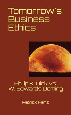Tomorrow's Business Ethics: Philip K. Dick vs. W. Edwards Deming by Henz, Patrick