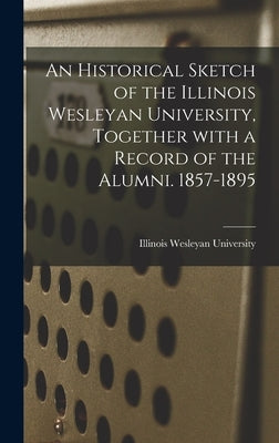 An Historical Sketch of the Illinois Wesleyan University, Together With a Record of the Alumni. 1857-1895 by Illinois Wesleyan University