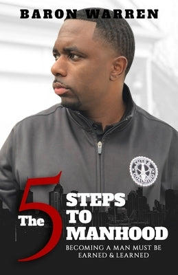 The 5 Steps to Manhood: Becoming a Man must be Earned and Learned by Warren, Baron