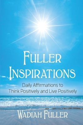Fuller Inspirations: Daily Affirmations to Think Positively and Live Positively by Fuller, Wadiah