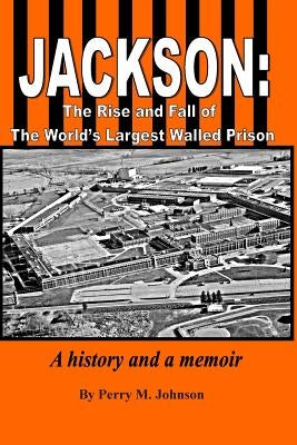 Jackson: The Rise and Fall of The World's Largest Walled Prison: A history and a memoir by Johnson, Perry M.