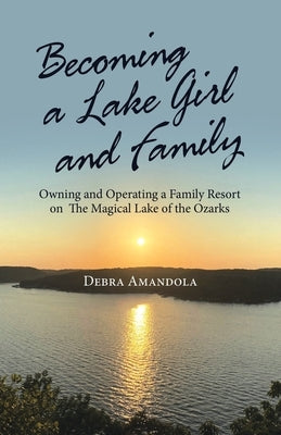 Becoming a Lake Girl and Family: Owning and Operating a Family Resort on the Magical Lake of the Ozarks by Amandola, Debra